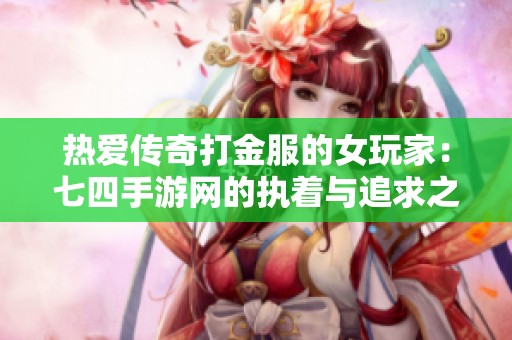 热爱传奇打金服的女玩家：七四手游网的执着与追求之旅