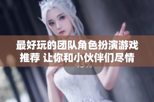 最好玩的团队角色扮演游戏推荐 让你和小伙伴们尽情享受冒险乐趣