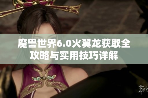魔兽世界6.0火翼龙获取全攻略与实用技巧详解