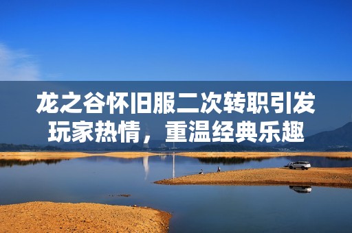 龙之谷怀旧服二次转职引发玩家热情，重温经典乐趣