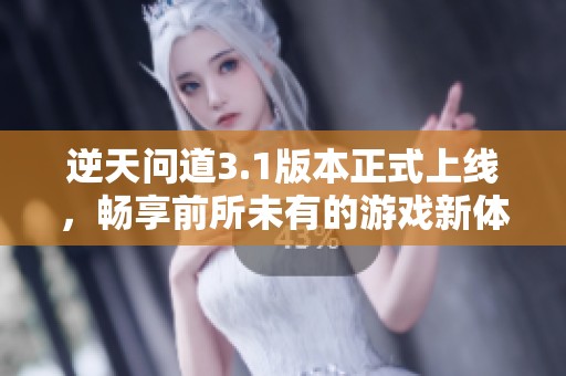 逆天问道3.1版本正式上线，畅享前所未有的游戏新体验与乐趣