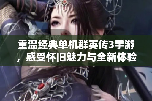 重温经典单机群英传3手游，感受怀旧魅力与全新体验