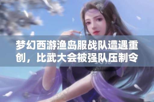 梦幻西游渔岛服战队遭遇重创，比武大会被强队压制令人捧腹大笑