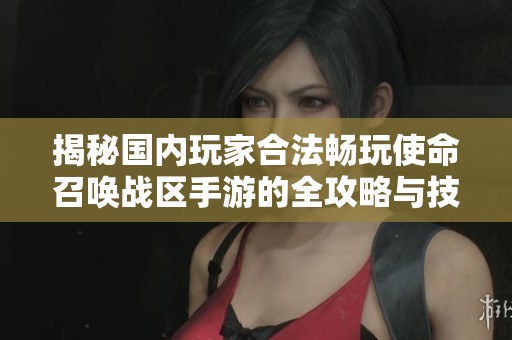 揭秘国内玩家合法畅玩使命召唤战区手游的全攻略与技巧分享