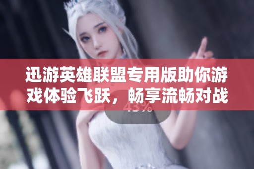 迅游英雄联盟专用版助你游戏体验飞跃，畅享流畅对战乐趣