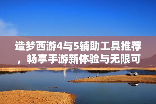 造梦西游4与5辅助工具推荐，畅享手游新体验与无限可能