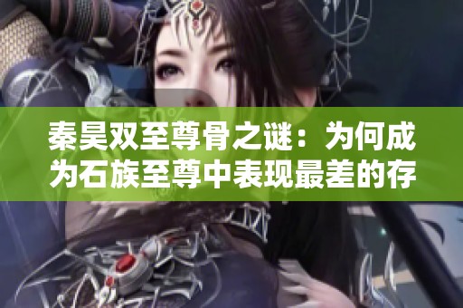 秦昊双至尊骨之谜：为何成为石族至尊中表现最差的存在？