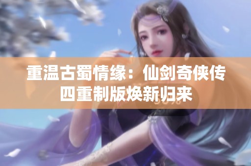 重温古蜀情缘：仙剑奇侠传四重制版焕新归来