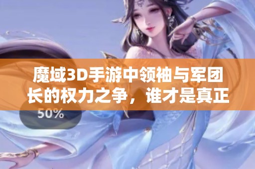 魔域3D手游中领袖与军团长的权力之争，谁才是真正掌控者