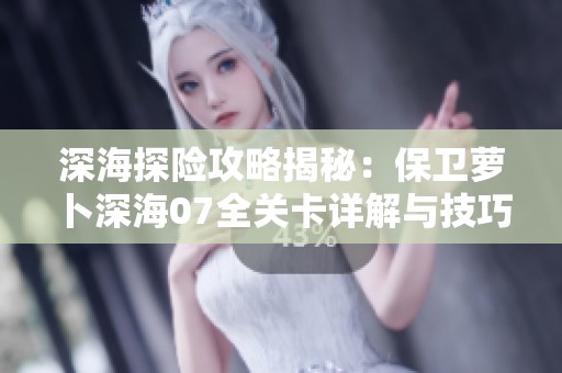 深海探险攻略揭秘：保卫萝卜深海07全关卡详解与技巧分享