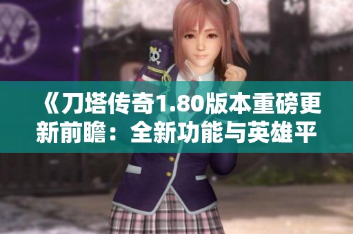 《刀塔传奇1.80版本重磅更新前瞻：全新功能与英雄平衡性调整》