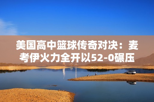 美国高中篮球传奇对决：麦考伊火力全开以52-0碾压柯冉，未来之星闪耀登场