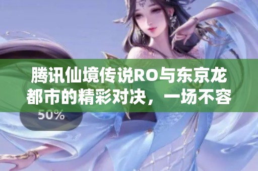 腾讯仙境传说RO与东京龙都市的精彩对决，一场不容错过的手游盛宴