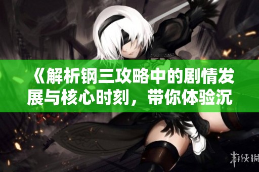 《解析钢三攻略中的剧情发展与核心时刻，带你体验沉浸式游戏魅力》