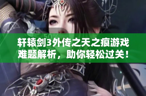 轩辕剑3外传之天之痕游戏难题解析，助你轻松过关！
