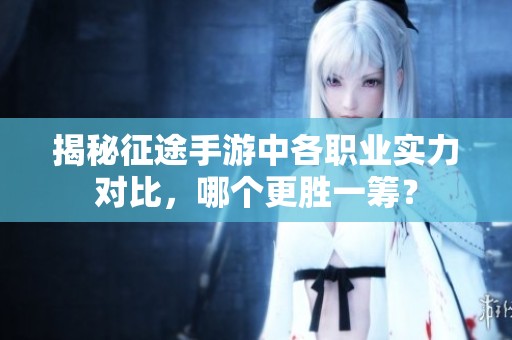 揭秘征途手游中各职业实力对比，哪个更胜一筹？