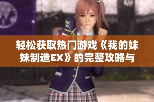 轻松获取热门游戏《我的妹妹制造EX》的完整攻略与玩法分享