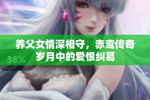 养父女情深相守，赤鸾传奇岁月中的爱恨纠葛