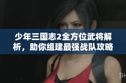 少年三国志2全方位武将解析，助你组建最强战队攻略
