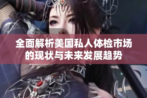 全面解析美国私人体检市场的现状与未来发展趋势