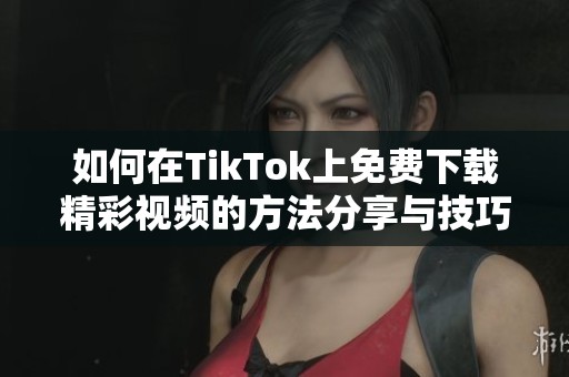 如何在TikTok上免费下载精彩视频的方法分享与技巧解析