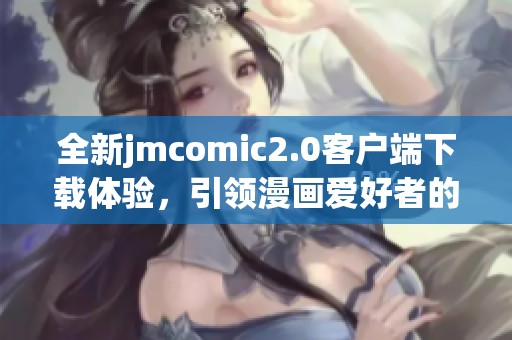 全新jmcomic2.0客户端下载体验，引领漫画爱好者的新旅程