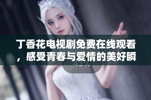 丁香花电视剧免费在线观看，感受青春与爱情的美好瞬间