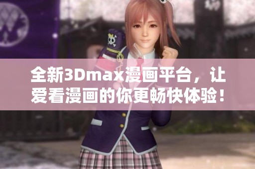 全新3Dmax漫画平台，让爱看漫画的你更畅快体验！