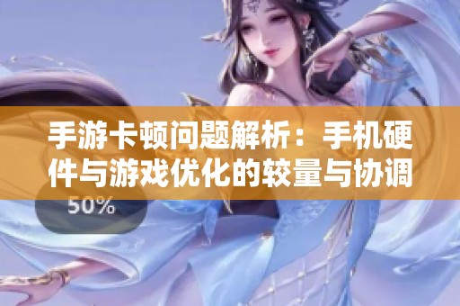 手游卡顿问题解析：手机硬件与游戏优化的较量与协调
