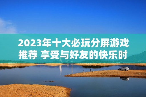 2023年十大必玩分屏游戏推荐 享受与好友的快乐时光
