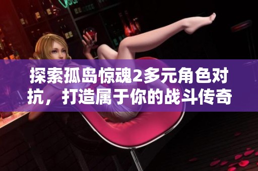 探索孤岛惊魂2多元角色对抗，打造属于你的战斗传奇