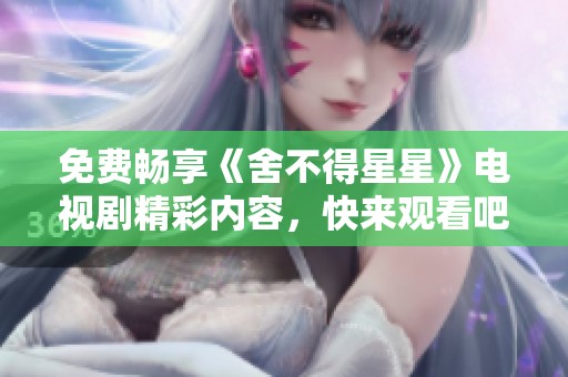 免费畅享《舍不得星星》电视剧精彩内容，快来观看吧！