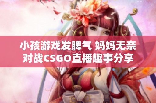 小孩游戏发脾气 妈妈无奈对战CSGO直播趣事分享