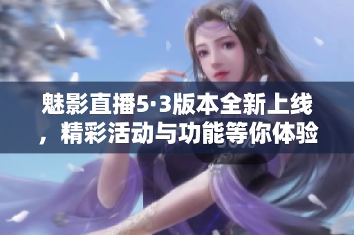 魅影直播5·3版本全新上线，精彩活动与功能等你体验