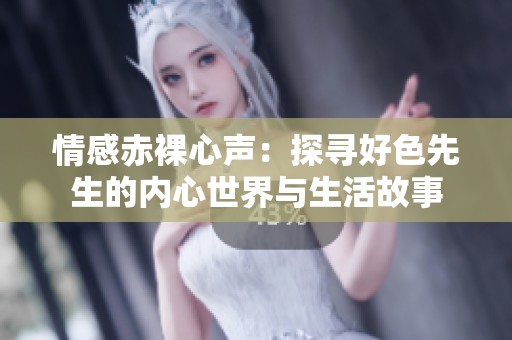 情感赤裸心声：探寻好色先生的内心世界与生活故事
