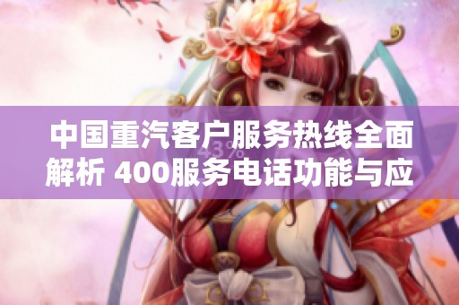 中国重汽客户服务热线全面解析 400服务电话功能与应用介绍