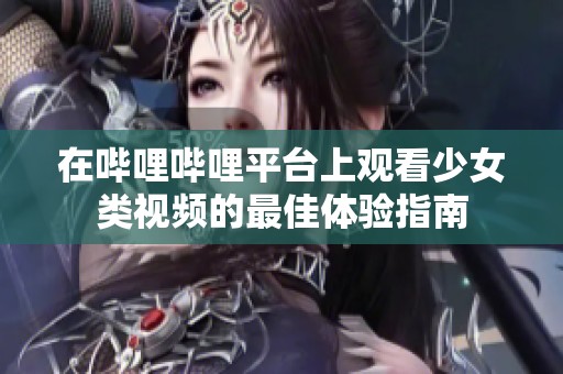 在哔哩哔哩平台上观看少女类视频的最佳体验指南