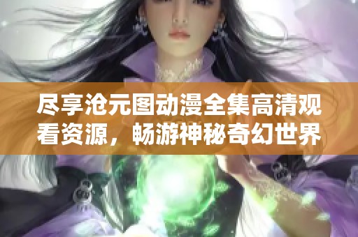 尽享沧元图动漫全集高清观看资源，畅游神秘奇幻世界