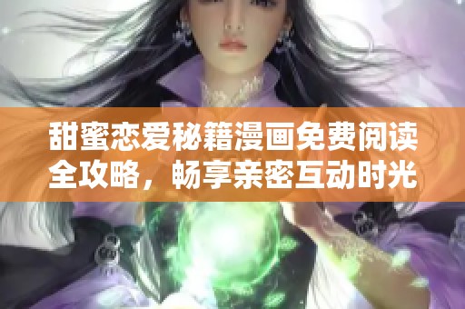 甜蜜恋爱秘籍漫画免费阅读全攻略，畅享亲密互动时光！