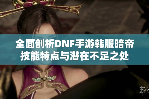 全面剖析DNF手游韩服暗帝技能特点与潜在不足之处