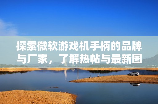 探索微软游戏机手柄的品牌与厂家，了解热帖与最新图片分享