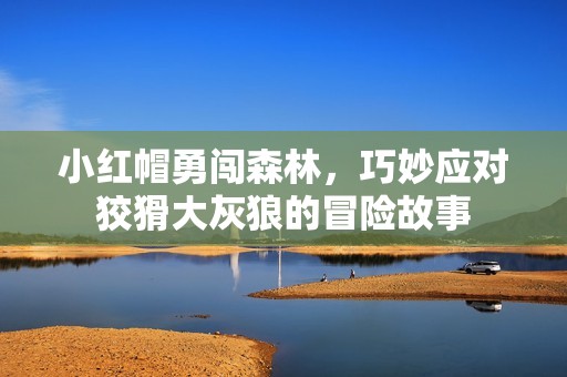 小红帽勇闯森林，巧妙应对狡猾大灰狼的冒险故事