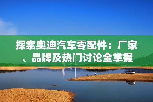 探索奥迪汽车零配件：厂家、品牌及热门讨论全掌握
