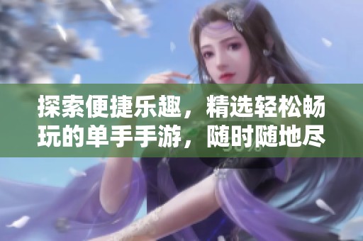 探索便捷乐趣，精选轻松畅玩的单手手游，随时随地尽享游戏快乐！
