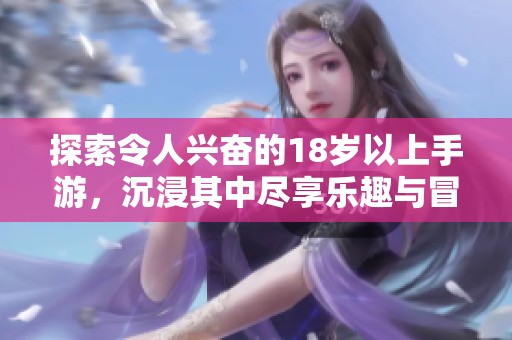探索令人兴奋的18岁以上手游，沉浸其中尽享乐趣与冒险