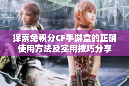 探索免积分CF手游盒的正确使用方法及实用技巧分享