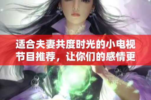 适合夫妻共度时光的小电视节目推荐，让你们的感情更加升温