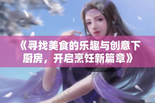 《寻找美食的乐趣与创意下厨房，开启烹饪新篇章》
