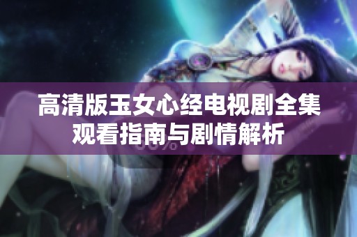 高清版玉女心经电视剧全集观看指南与剧情解析