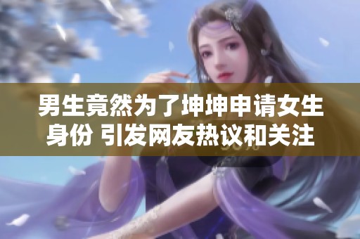 男生竟然为了坤坤申请女生身份 引发网友热议和关注
